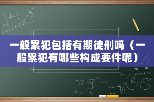 一般累犯包括有期徒刑嗎（一般累犯有哪些構(gòu)成要件呢）