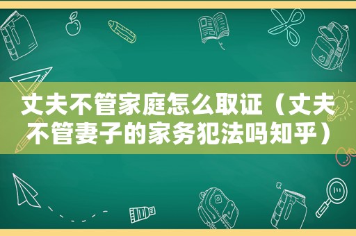 丈夫不管家庭怎么取證（丈夫不管妻子的家務(wù)犯法嗎知乎）