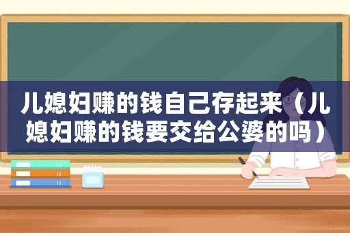 兒媳婦賺的錢自己存起來(lái)（兒媳婦賺的錢要交給公婆的嗎）