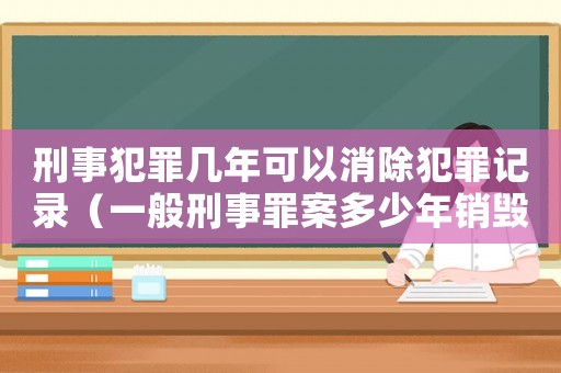 刑事犯罪幾年可以消除犯罪記錄（一般刑事罪案多少年銷毀檔案）