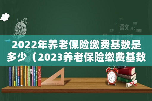 2022年養(yǎng)老保險(xiǎn)繳費(fèi)基數(shù)是多少（2023養(yǎng)老保險(xiǎn)繳費(fèi)基數(shù)是多少）