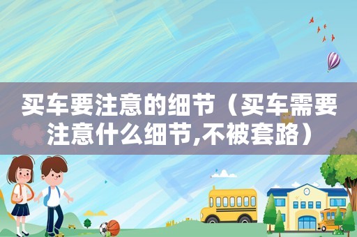 買車要注意的細節（買車需要注意什么細節,不被套路）
