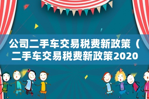 公司二手車交易稅費(fèi)新政策（二手車交易稅費(fèi)新政策2020）