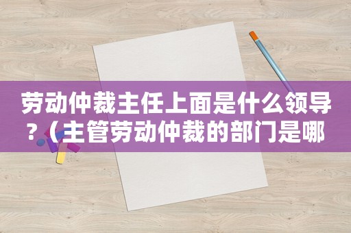 勞動仲裁主任上面是什么領導?（主管勞動仲裁的部門是哪個部門負責）