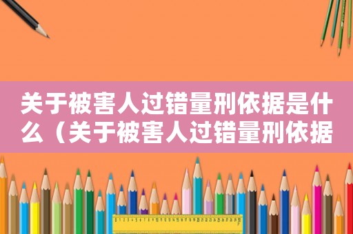 關(guān)于被害人過錯(cuò)量刑依據(jù)是什么（關(guān)于被害人過錯(cuò)量刑依據(jù)）