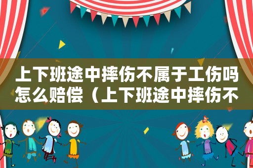 上下班途中摔傷不屬于工傷嗎怎么賠償（上下班途中摔傷不屬于工傷嗎）