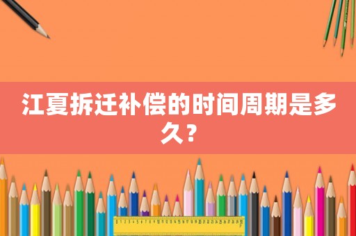 江夏拆遷補償的時間周期是多久？