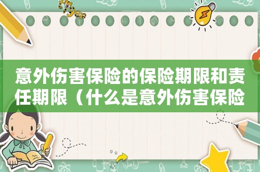 意外傷害保險(xiǎn)的保險(xiǎn)期限和責(zé)任期限（什么是意外傷害保險(xiǎn)的責(zé)任期?）