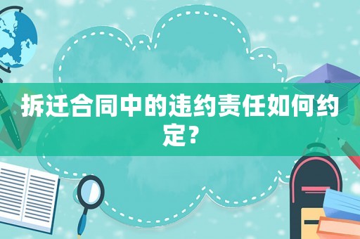 拆遷合同中的違約責任如何約定？