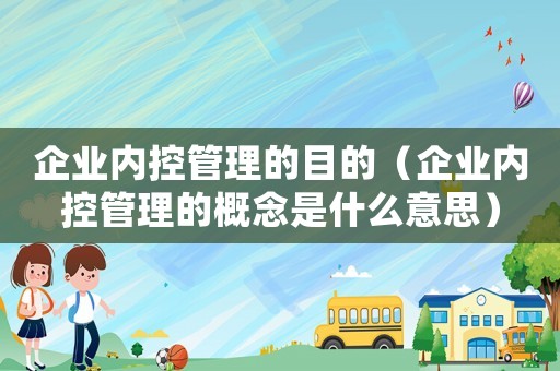 企業內控管理的目的（企業內控管理的概念是什么意思）