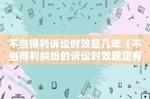 不當得利訴訟時效是幾年（不當得利糾紛的訴訟時效規定有哪些）