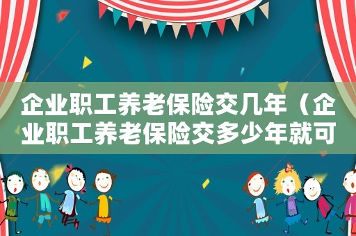 企業職工養老保險交幾年（企業職工養老保險交多少年就可以了）