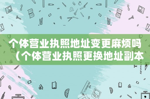 個體營業執照地址變更麻煩嗎（個體營業執照更換地址副本丟失怎么辦）