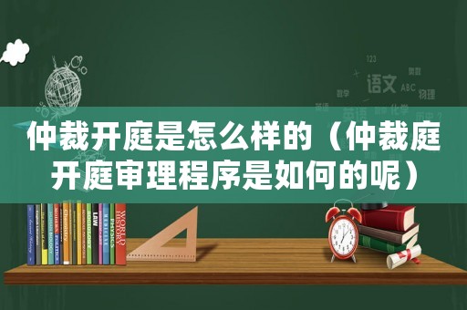 仲裁開庭是怎么樣的（仲裁庭開庭審理程序是如何的呢）