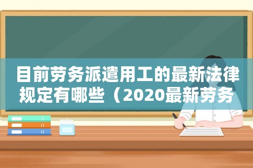 目前勞務(wù)派遣用工的最新法律規(guī)定有哪些（2020最新勞務(wù)派遣規(guī)定）