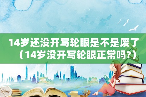 14歲還沒開寫輪眼是不是廢了（14歲沒開寫輪眼正常嗎?）