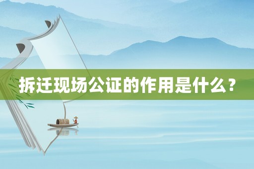 拆遷現場公證的作用是什么？