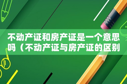 不動產證和房產證是一個意思嗎（不動產證與房產證的區別原來這么大）