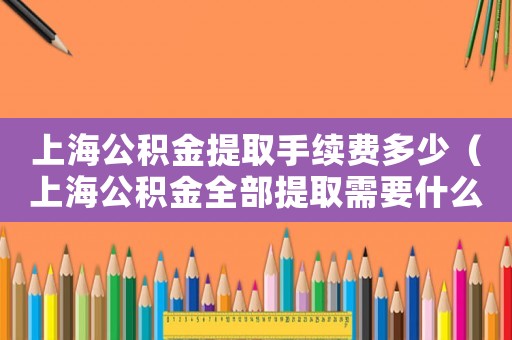 上海公積金提取手續費多少（上海公積金全部提取需要什么條件）