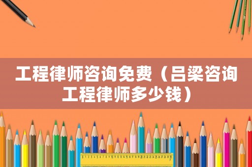工程律師咨詢免費（呂梁咨詢工程律師多少錢）