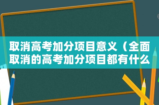 取消高考加分項(xiàng)目意義（全面取消的高考加分項(xiàng)目都有什么）