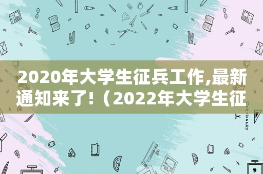 2020年大學生征兵工作,最新通知來了!（2022年大學生征兵政策解讀整理版）