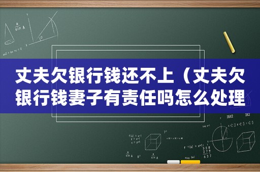 丈夫欠銀行錢還不上（丈夫欠銀行錢妻子有責任嗎怎么處理）