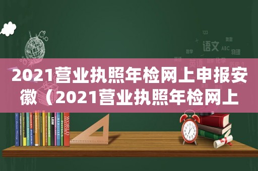 2021營業執照年檢網上申報安徽（2021營業執照年檢網上申報app）