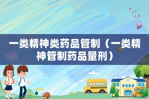 一類精神類藥品管制（一類精神管制藥品量刑）