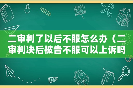 二審判了以后不服怎么辦（二審判決后被告不服可以上訴嗎）