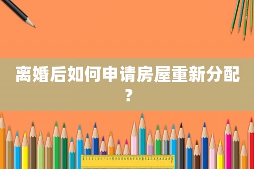 離婚后如何申請房屋重新分配？