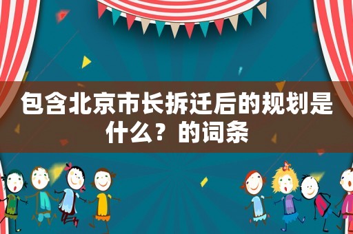 包含北京市長拆遷后的規(guī)劃是什么？的詞條