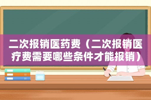 二次報銷醫藥費（二次報銷醫療費需要哪些條件才能報銷）