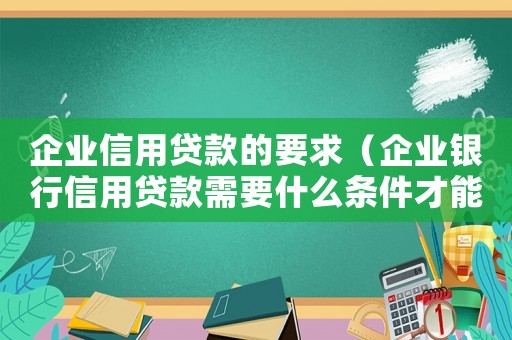 企業信用貸款的要求（企業銀行信用貸款需要什么條件才能貸）