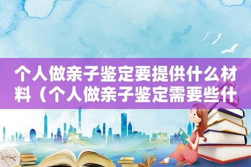 個人做親子鑒定要提供什么材料（個人做親子鑒定需要些什么樣本）
