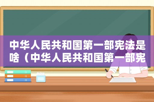 中華人民共和國第一部憲法是啥（中華人民共和國第一部憲法是什么）