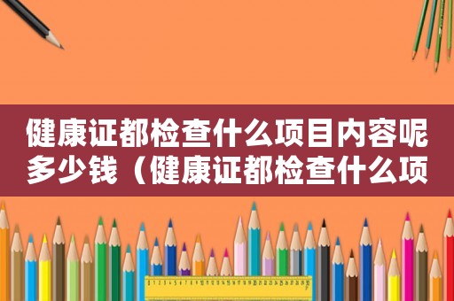 健康證都檢查什么項目內容呢多少錢（健康證都檢查什么項目內容呢）