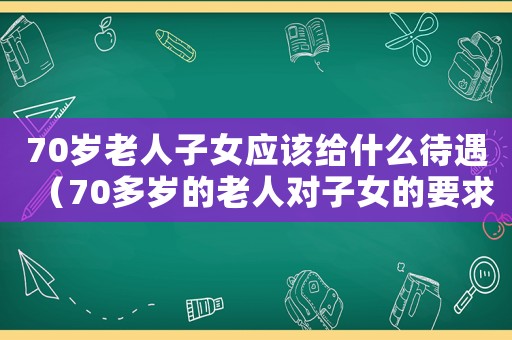 70歲老人子女應該給什么待遇（70多歲的老人對子女的要求）
