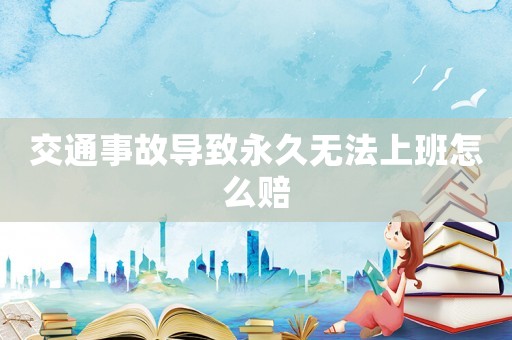 交通事故導致永久無法上班怎么賠