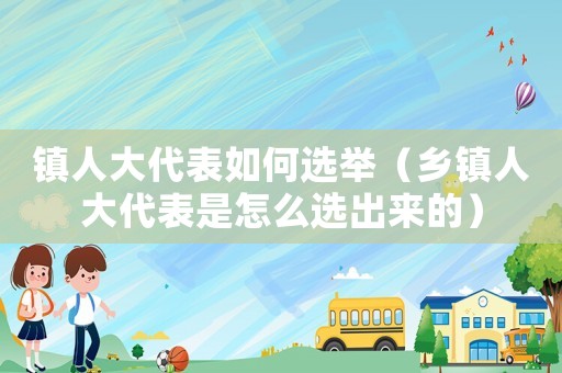 鎮人大代表如何選舉（鄉鎮人大代表是怎么選出來的）