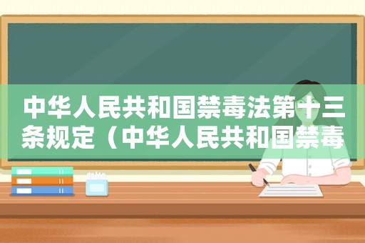 中華人民共和國禁毒法第十三條規定（中華人民共和國禁毒法全文第十三條）