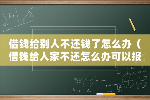 借錢(qián)給別人不還錢(qián)了怎么辦（借錢(qián)給人家不還怎么辦可以報(bào)警嗎）