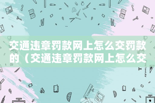 交通違章罰款網上怎么交罰款的（交通違章罰款網上怎么交罰款）