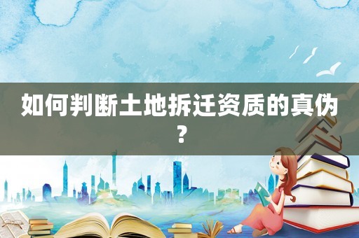 如何判斷土地拆遷資質的真偽？