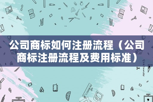 公司商標如何注冊流程（公司商標注冊流程及費用標準）