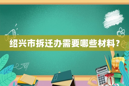 紹興市拆遷辦需要哪些材料？