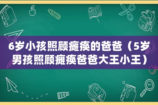 6歲小孩照顧癱瘓的爸爸（5歲男孩照顧癱瘓爸爸大王小王）