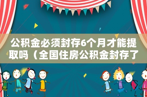 公積金必須封存6個月才能提取嗎（全國住房公積金封存了怎么取出來）
