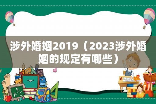 涉外婚姻2019（2023涉外婚姻的規(guī)定有哪些）