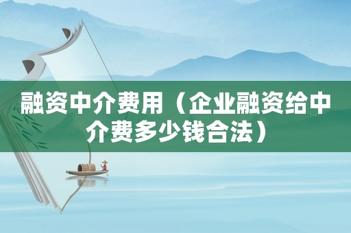 融資中介費用（企業融資給中介費多少錢合法）